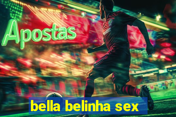 bella belinha sex